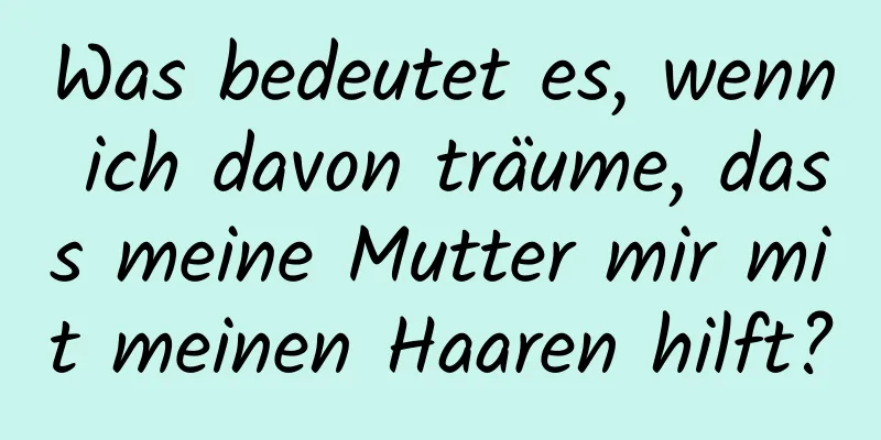 Was bedeutet es, wenn ich davon träume, dass meine Mutter mir mit meinen Haaren hilft?