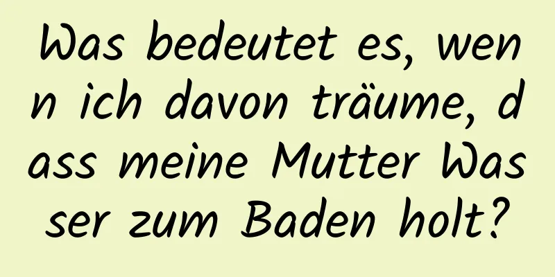 Was bedeutet es, wenn ich davon träume, dass meine Mutter Wasser zum Baden holt?