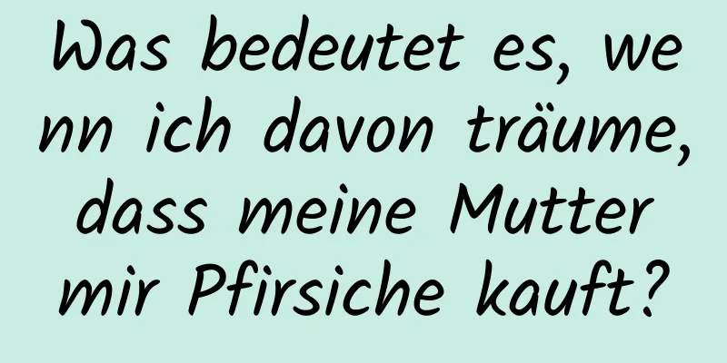 Was bedeutet es, wenn ich davon träume, dass meine Mutter mir Pfirsiche kauft?