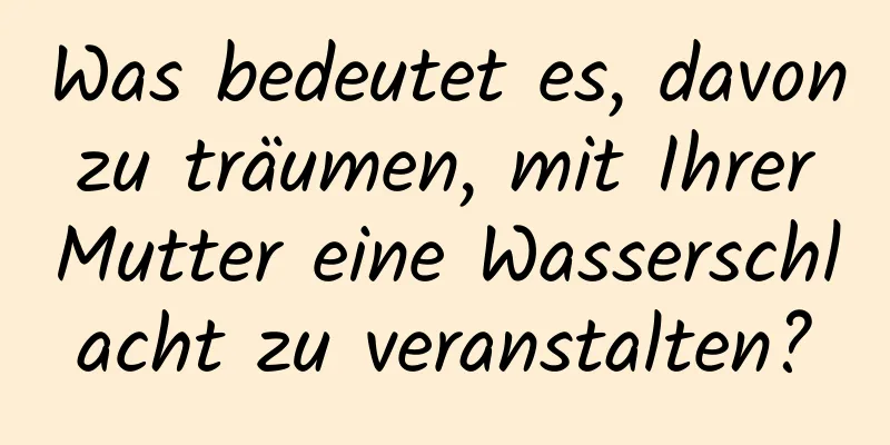 Was bedeutet es, davon zu träumen, mit Ihrer Mutter eine Wasserschlacht zu veranstalten?