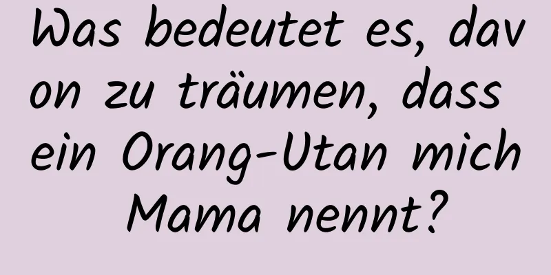 Was bedeutet es, davon zu träumen, dass ein Orang-Utan mich Mama nennt?