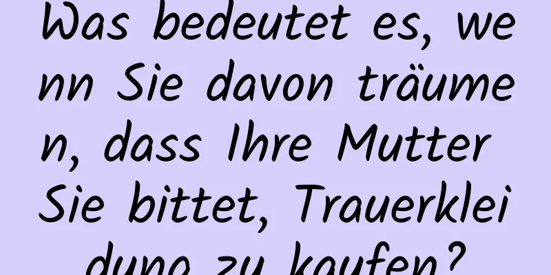 Was bedeutet es, wenn Sie davon träumen, dass Ihre Mutter Sie bittet, Trauerkleidung zu kaufen?