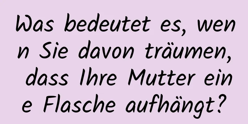 Was bedeutet es, wenn Sie davon träumen, dass Ihre Mutter eine Flasche aufhängt?