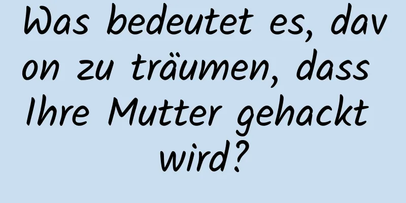 Was bedeutet es, davon zu träumen, dass Ihre Mutter gehackt wird?