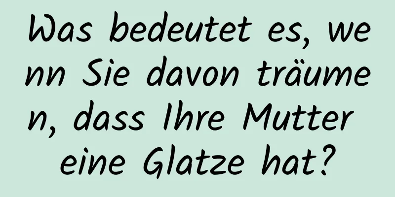 Was bedeutet es, wenn Sie davon träumen, dass Ihre Mutter eine Glatze hat?