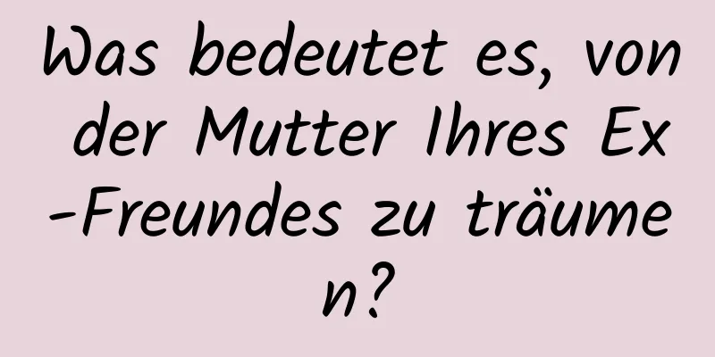 Was bedeutet es, von der Mutter Ihres Ex-Freundes zu träumen?