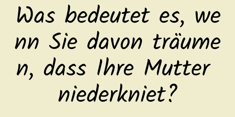 Was bedeutet es, wenn Sie davon träumen, dass Ihre Mutter niederkniet?