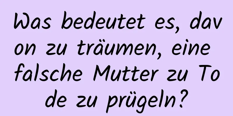 Was bedeutet es, davon zu träumen, eine falsche Mutter zu Tode zu prügeln?