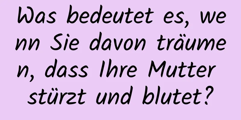 Was bedeutet es, wenn Sie davon träumen, dass Ihre Mutter stürzt und blutet?