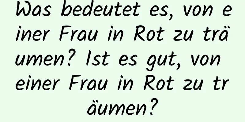 Was bedeutet es, von einer Frau in Rot zu träumen? Ist es gut, von einer Frau in Rot zu träumen?