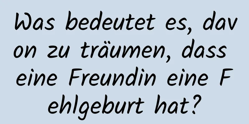 Was bedeutet es, davon zu träumen, dass eine Freundin eine Fehlgeburt hat?