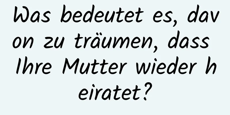 Was bedeutet es, davon zu träumen, dass Ihre Mutter wieder heiratet?