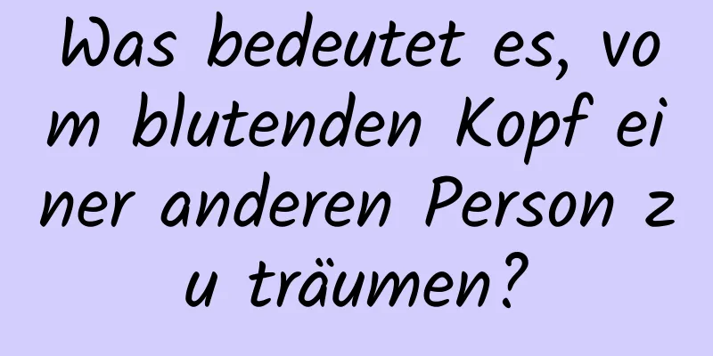 Was bedeutet es, vom blutenden Kopf einer anderen Person zu träumen?