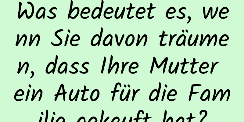 Was bedeutet es, wenn Sie davon träumen, dass Ihre Mutter ein Auto für die Familie gekauft hat?