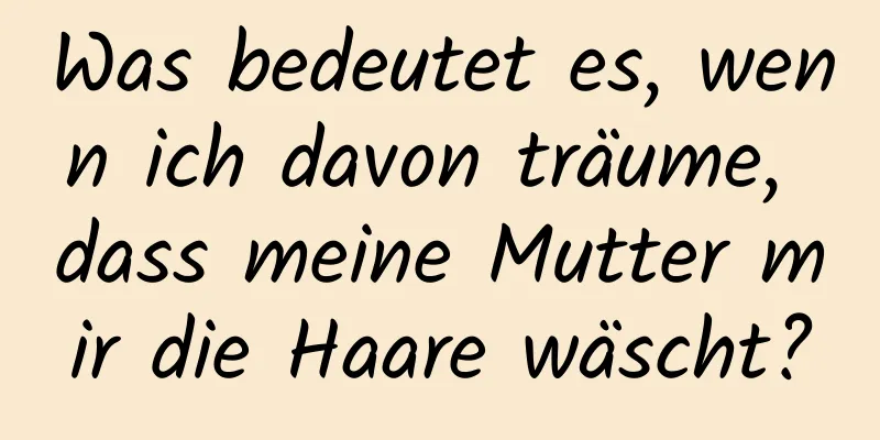 Was bedeutet es, wenn ich davon träume, dass meine Mutter mir die Haare wäscht?