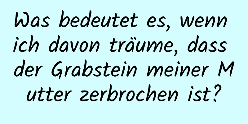 Was bedeutet es, wenn ich davon träume, dass der Grabstein meiner Mutter zerbrochen ist?