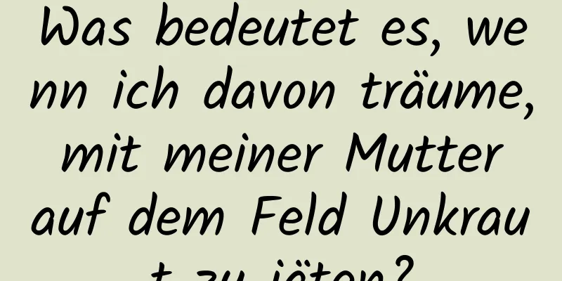 Was bedeutet es, wenn ich davon träume, mit meiner Mutter auf dem Feld Unkraut zu jäten?