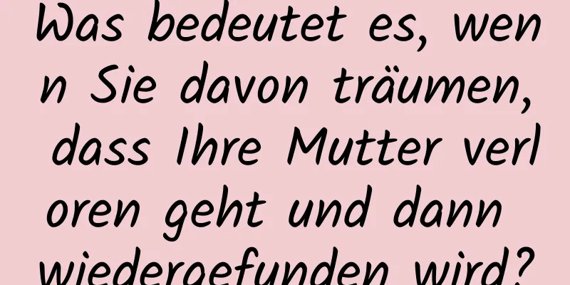 Was bedeutet es, wenn Sie davon träumen, dass Ihre Mutter verloren geht und dann wiedergefunden wird?