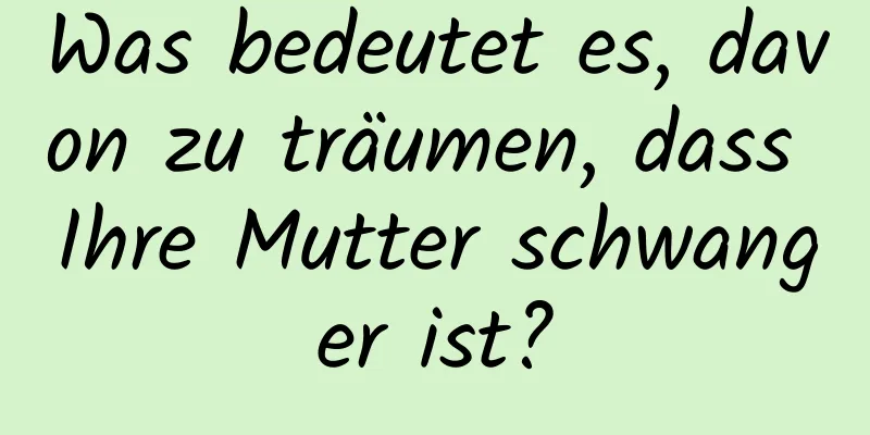 Was bedeutet es, davon zu träumen, dass Ihre Mutter schwanger ist?