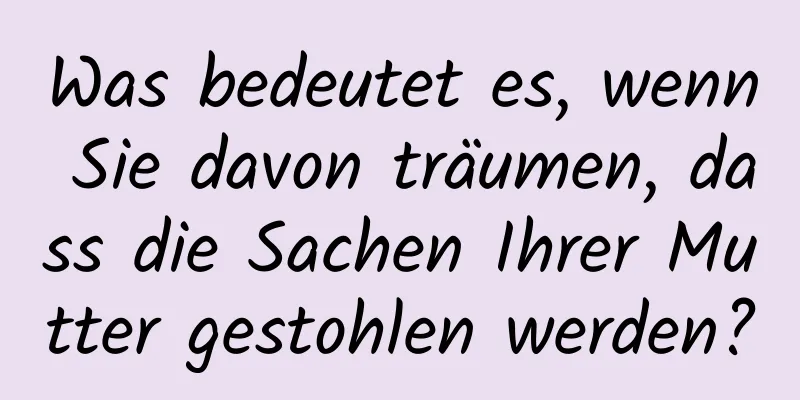 Was bedeutet es, wenn Sie davon träumen, dass die Sachen Ihrer Mutter gestohlen werden?