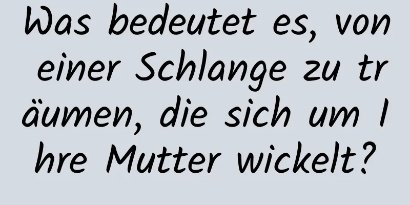 Was bedeutet es, von einer Schlange zu träumen, die sich um Ihre Mutter wickelt?