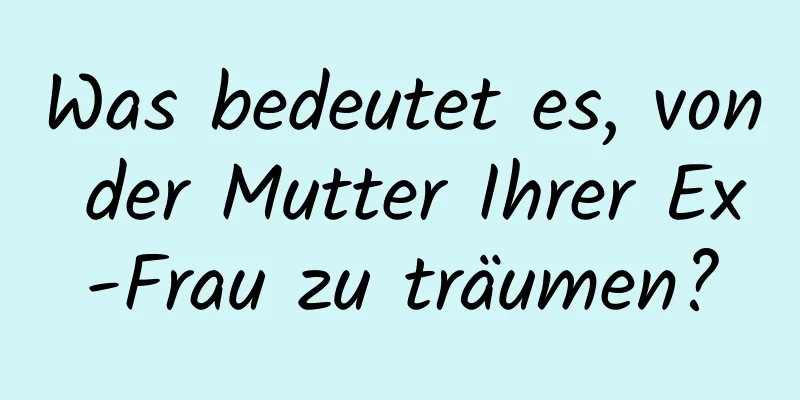 Was bedeutet es, von der Mutter Ihrer Ex-Frau zu träumen?