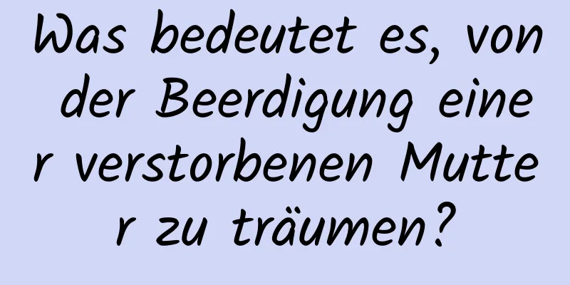 Was bedeutet es, von der Beerdigung einer verstorbenen Mutter zu träumen?