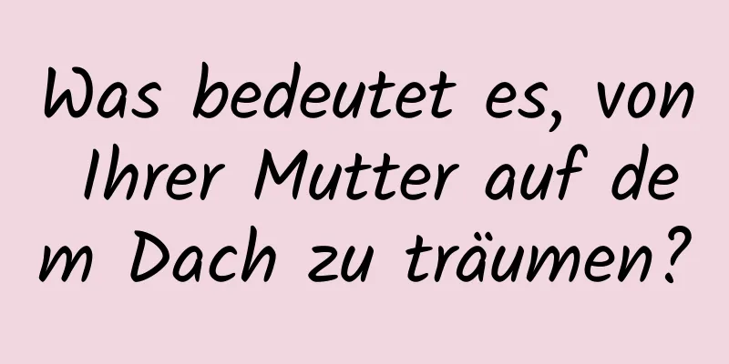 Was bedeutet es, von Ihrer Mutter auf dem Dach zu träumen?