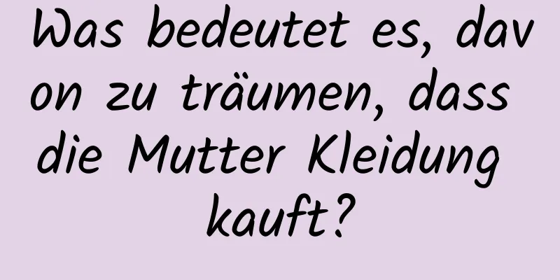 Was bedeutet es, davon zu träumen, dass die Mutter Kleidung kauft?