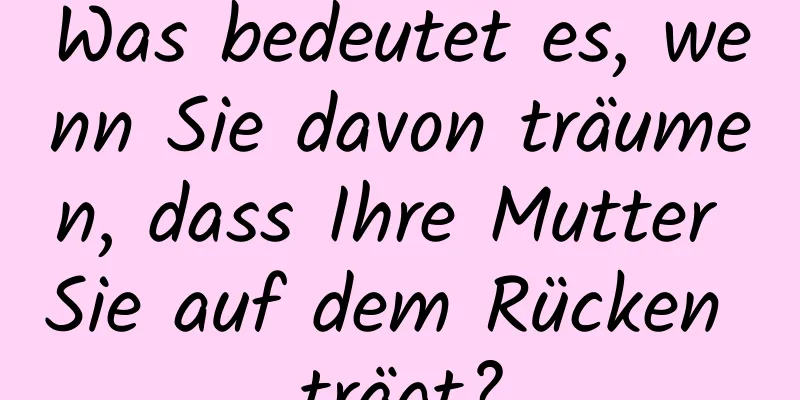 Was bedeutet es, wenn Sie davon träumen, dass Ihre Mutter Sie auf dem Rücken trägt?