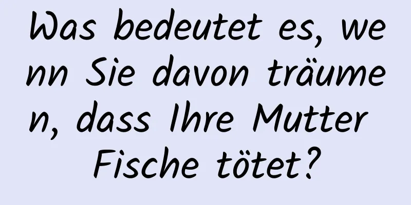 Was bedeutet es, wenn Sie davon träumen, dass Ihre Mutter Fische tötet?