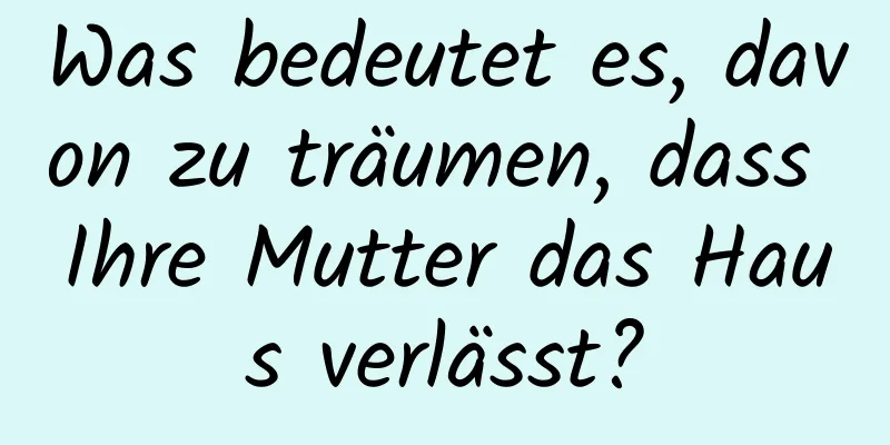 Was bedeutet es, davon zu träumen, dass Ihre Mutter das Haus verlässt?