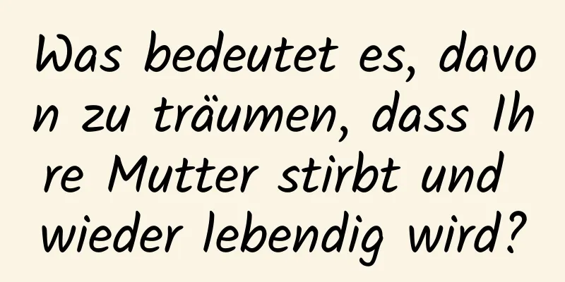 Was bedeutet es, davon zu träumen, dass Ihre Mutter stirbt und wieder lebendig wird?