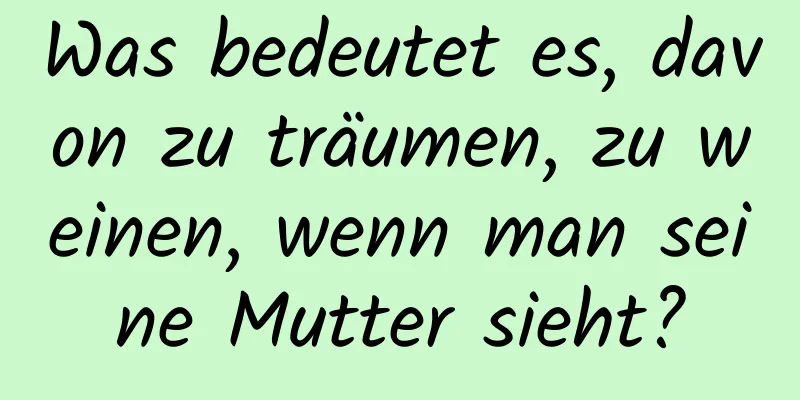 Was bedeutet es, davon zu träumen, zu weinen, wenn man seine Mutter sieht?