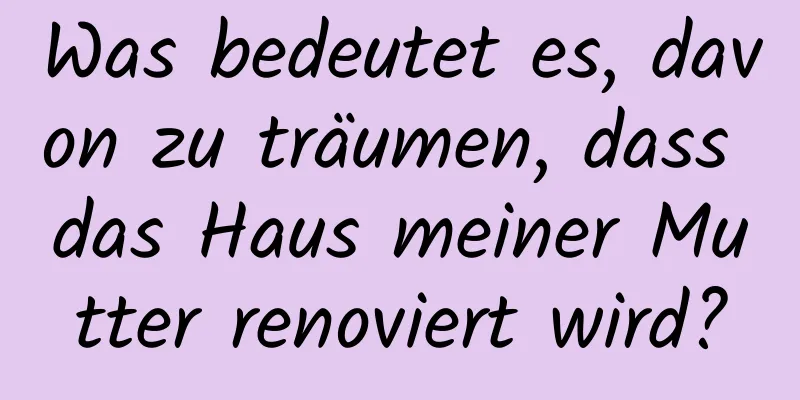 Was bedeutet es, davon zu träumen, dass das Haus meiner Mutter renoviert wird?