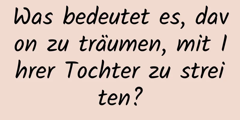 Was bedeutet es, davon zu träumen, mit Ihrer Tochter zu streiten?