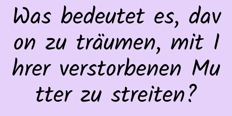 Was bedeutet es, davon zu träumen, mit Ihrer verstorbenen Mutter zu streiten?