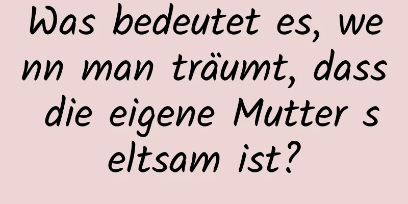 Was bedeutet es, wenn man träumt, dass die eigene Mutter seltsam ist?