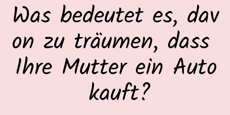 Was bedeutet es, davon zu träumen, dass Ihre Mutter ein Auto kauft?