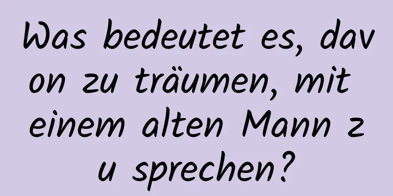 Was bedeutet es, davon zu träumen, mit einem alten Mann zu sprechen?