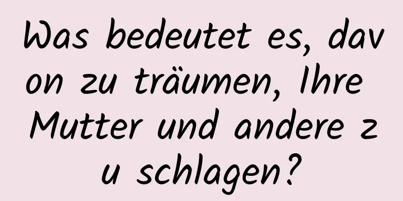 Was bedeutet es, davon zu träumen, Ihre Mutter und andere zu schlagen?