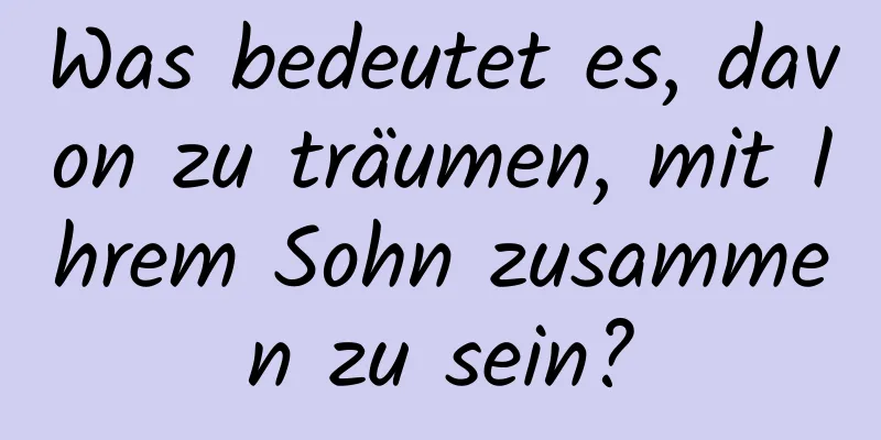 Was bedeutet es, davon zu träumen, mit Ihrem Sohn zusammen zu sein?