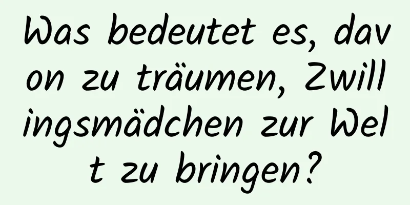 Was bedeutet es, davon zu träumen, Zwillingsmädchen zur Welt zu bringen?