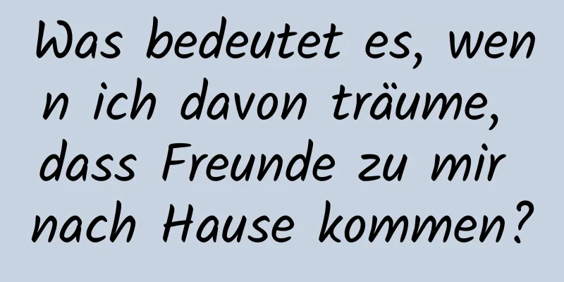 Was bedeutet es, wenn ich davon träume, dass Freunde zu mir nach Hause kommen?