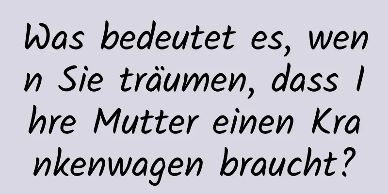 Was bedeutet es, wenn Sie träumen, dass Ihre Mutter einen Krankenwagen braucht?