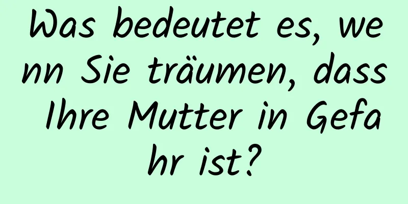 Was bedeutet es, wenn Sie träumen, dass Ihre Mutter in Gefahr ist?