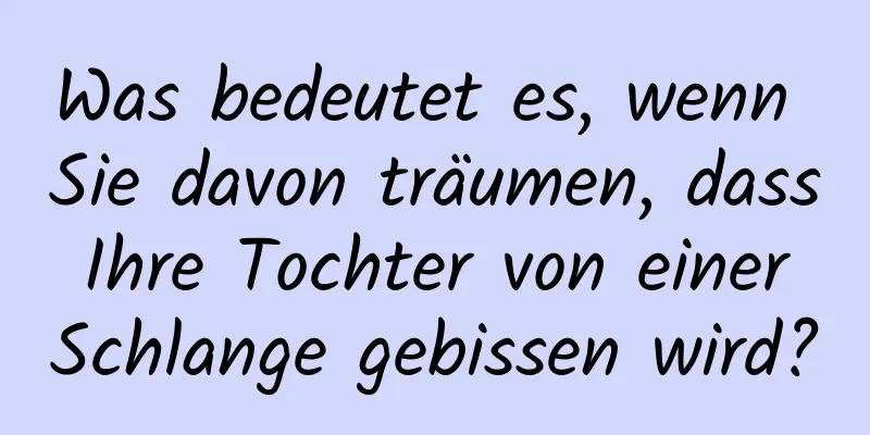 Was bedeutet es, wenn Sie davon träumen, dass Ihre Tochter von einer Schlange gebissen wird?