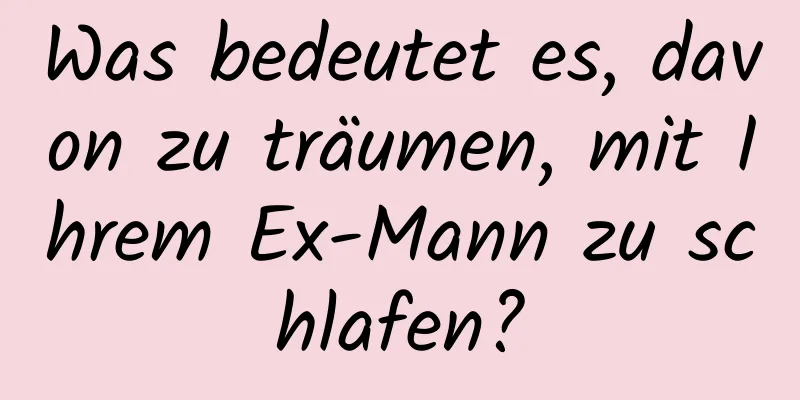 Was bedeutet es, davon zu träumen, mit Ihrem Ex-Mann zu schlafen?