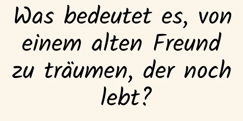 Was bedeutet es, von einem alten Freund zu träumen, der noch lebt?