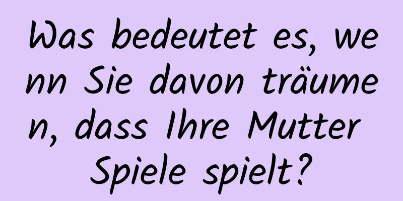 Was bedeutet es, wenn Sie davon träumen, dass Ihre Mutter Spiele spielt?